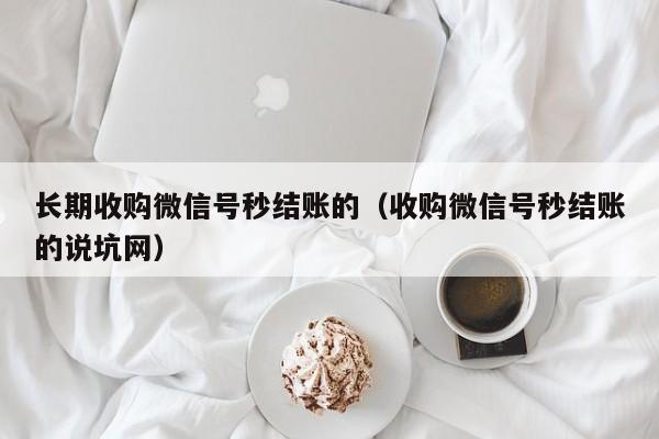 长期收购微信号秒结账的（收购微信号秒结账的说坑网）