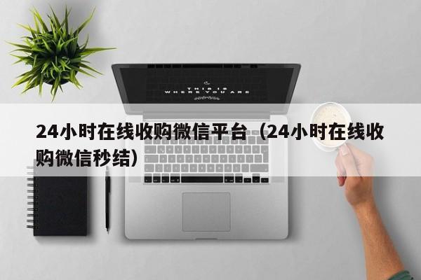 24小时在线收购微信平台（24小时在线收购微信秒结）