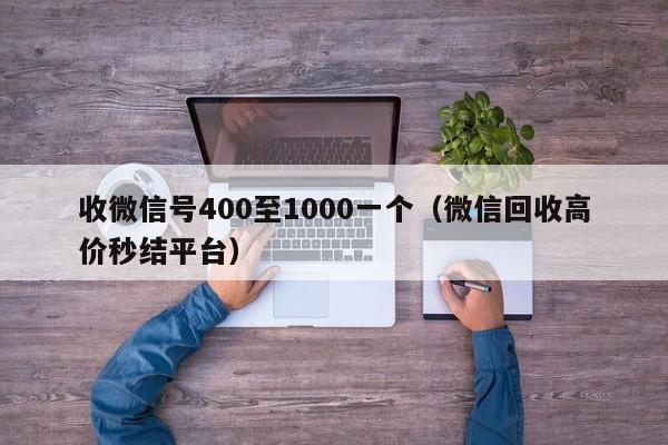 收微信号400至1000一个（微信回收高价秒结平台）