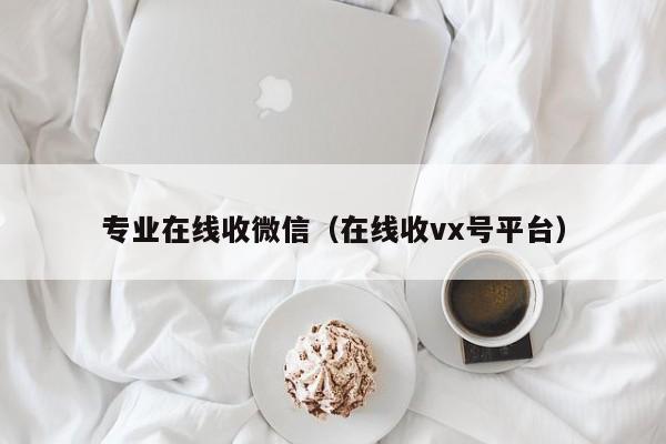 专业在线收微信（在线收vx号平台）