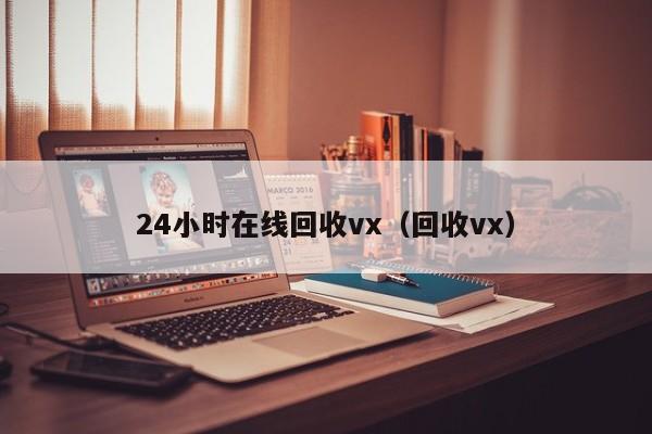 24小时在线回收vx（回收vx）