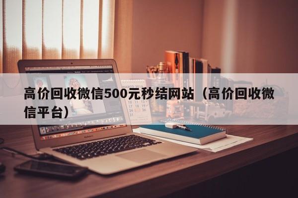 高价回收微信500元秒结网站（高价回收微信平台）