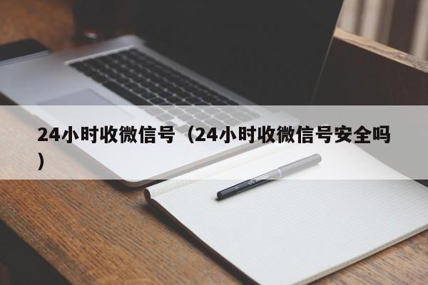 24小时收微信号（24小时收微信号安全吗）