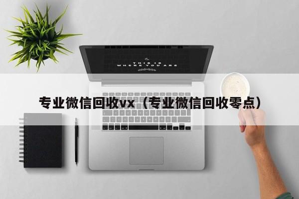 专业微信回收vx（专业微信回收零点）