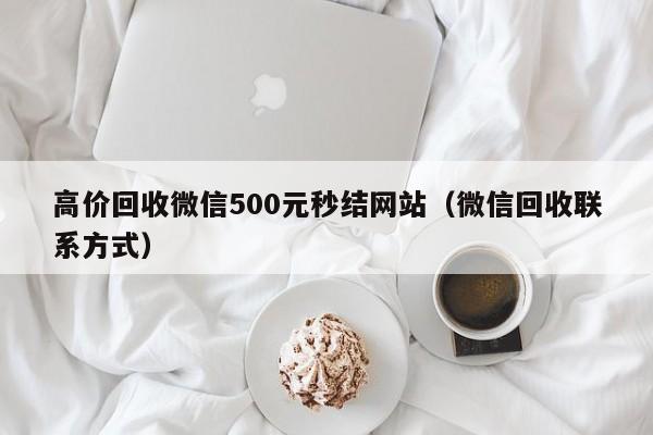 高价回收微信500元秒结网站（微信回收联系方式）