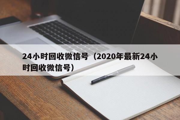 24小时回收微信号（2020年最新24小时回收微信号）