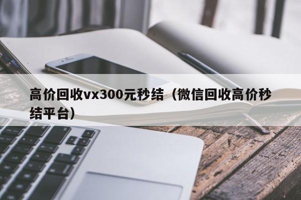 高价回收vx300元秒结（微信回收高价秒结平台）