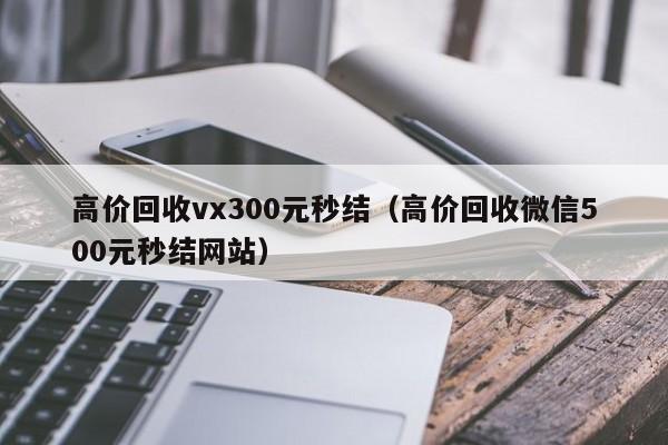 高价回收vx300元秒结（高价回收微信500元秒结网站）