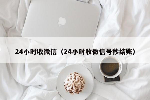 24小时收微信（24小时收微信号秒结账）