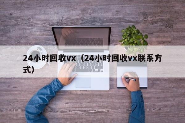 24小时回收vx（24小时回收vx联系方式）