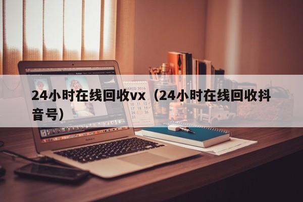 24小时在线回收vx（24小时在线回收抖音号）