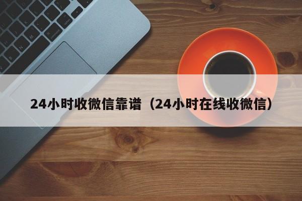 24小时收微信靠谱（24小时在线收微信）