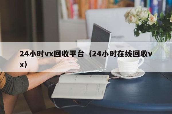 24小时vx回收平台（24小时在线回收vx）