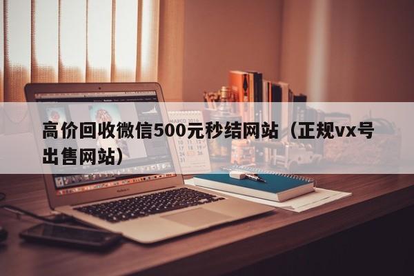 高价回收微信500元秒结网站（正规vx号出售网站）