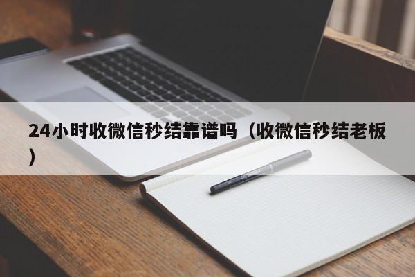 24小时收微信秒结靠谱吗（收微信秒结老板）