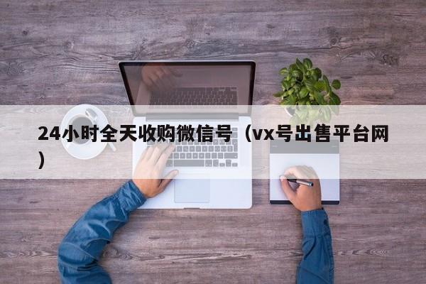 24小时全天收购微信号（vx号出售平台网）