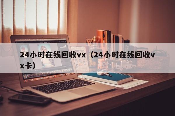 24小时在线回收vx（24小时在线回收vx卡）