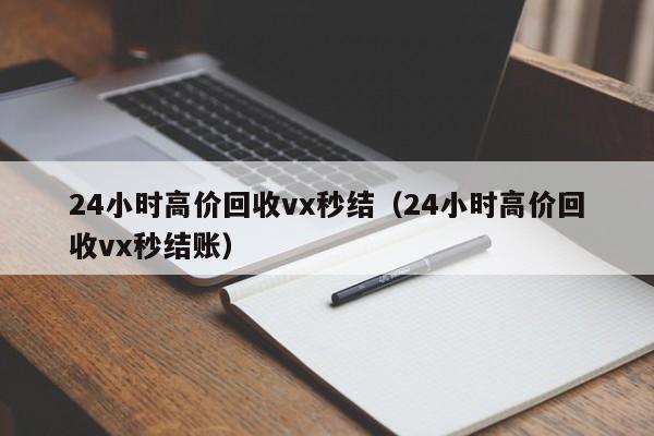 24小时高价回收vx秒结（24小时高价回收vx秒结账）