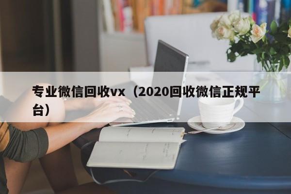 专业微信回收vx（2020回收微信正规平台）