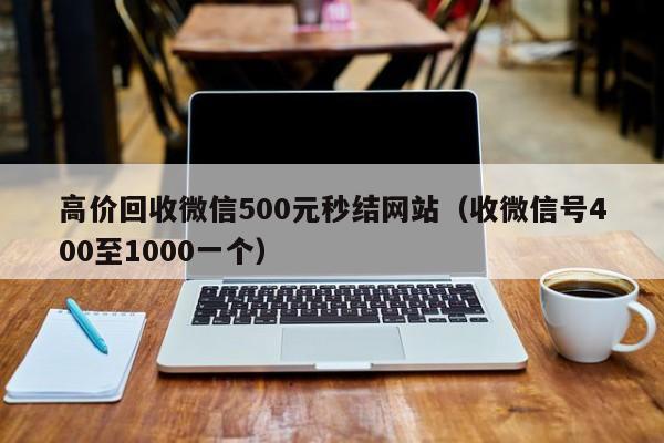 高价回收微信500元秒结网站（收微信号400至1000一个）