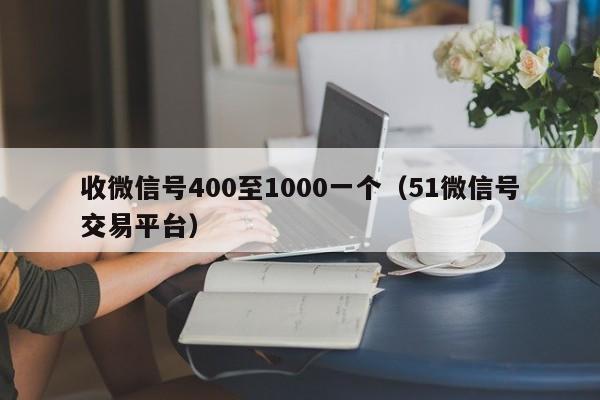 收微信号400至1000一个（51微信号交易平台）