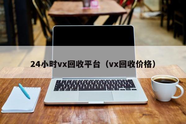 24小时vx回收平台（vx回收价格）