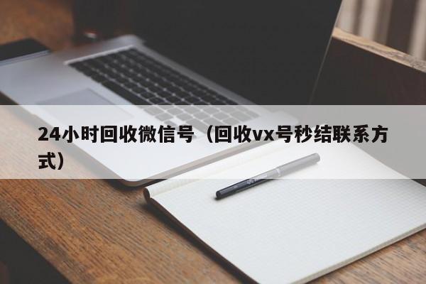 24小时回收微信号（回收vx号秒结联系方式）