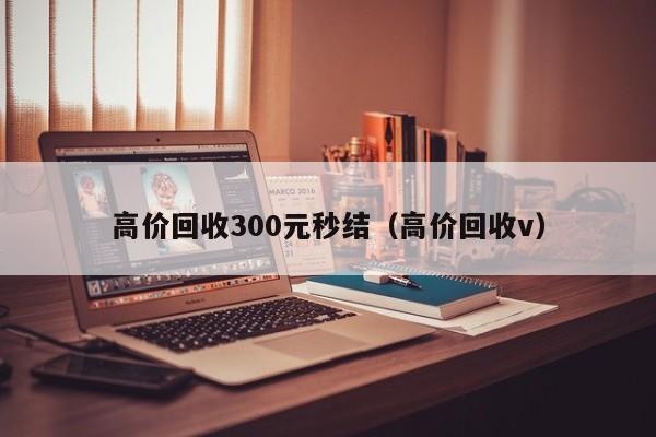 高价回收300元秒结（高价回收v）