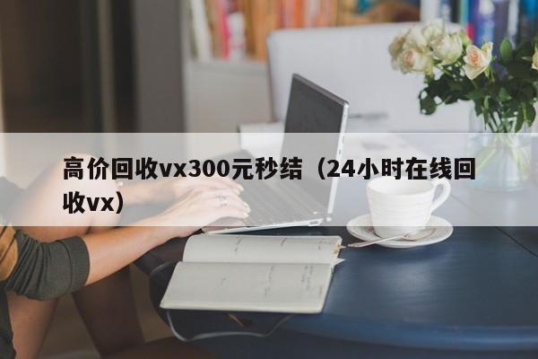 高价回收vx300元秒结（24小时在线回收vx）