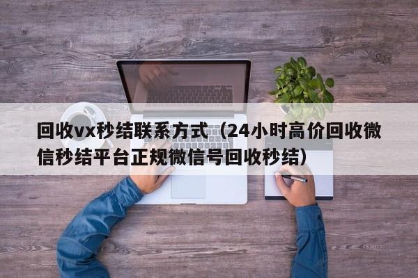 回收vx秒结联系方式（24小时高价回收微信秒结平台正规微信号回收秒结）