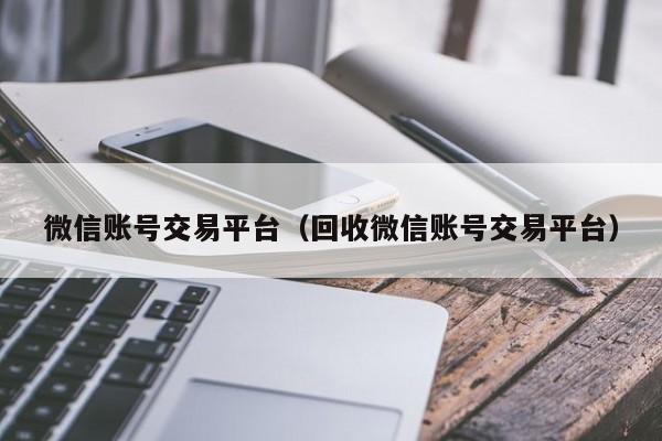 微信账号交易平台（回收微信账号交易平台）