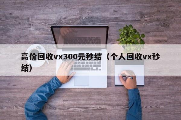 高价回收vx300元秒结（个人回收vx秒结）