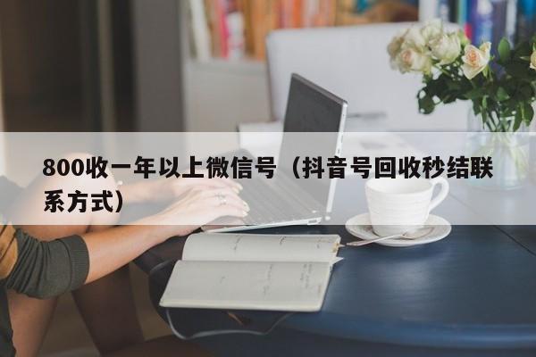 800收一年以上微信号（抖音号回收秒结联系方式）