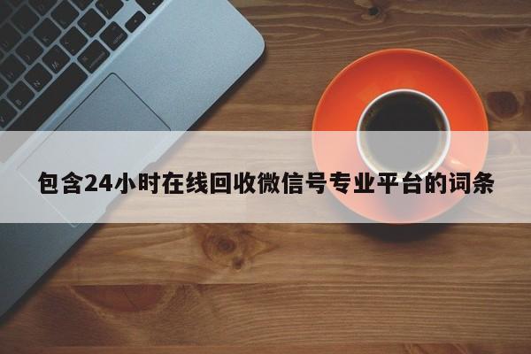 包含24小时在线回收微信号专业平台的词条