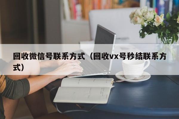 回收微信号联系方式（回收vx号秒结联系方式）