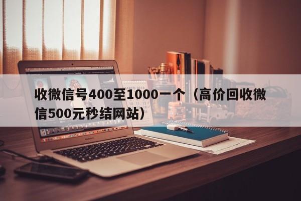 收微信号400至1000一个（高价回收微信500元秒结网站）