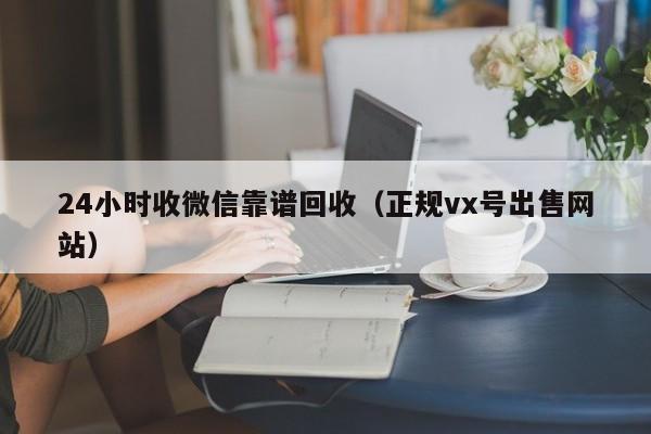 24小时收微信靠谱回收（正规vx号出售网站）