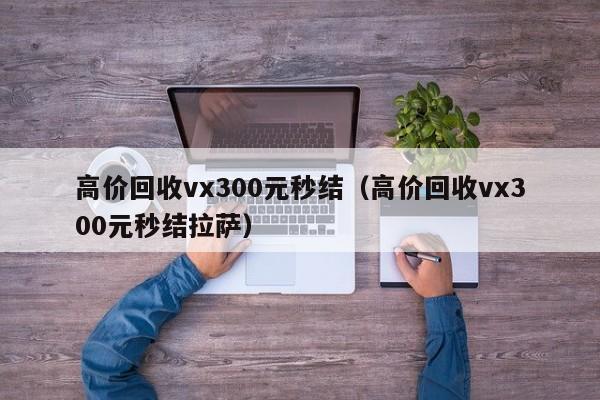 高价回收vx300元秒结（高价回收vx300元秒结拉萨）