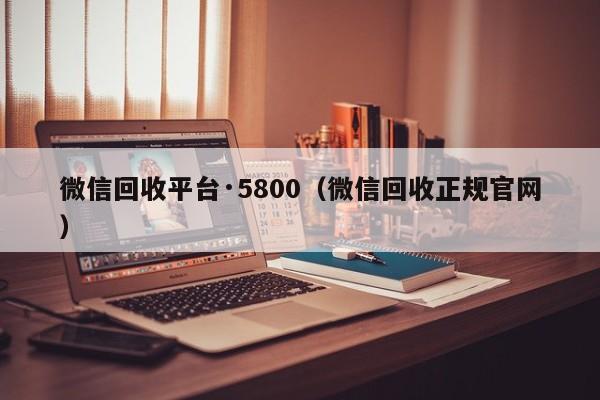 微信回收平台·5800（微信回收正规官网）