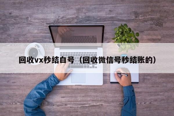 回收vx秒结白号（回收微信号秒结账的）