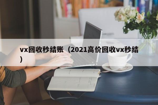 vx回收秒结账（2021高价回收vx秒结）