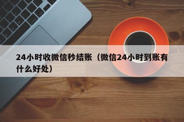 24小时收微信秒结账（微信24小时到账有什么好处）