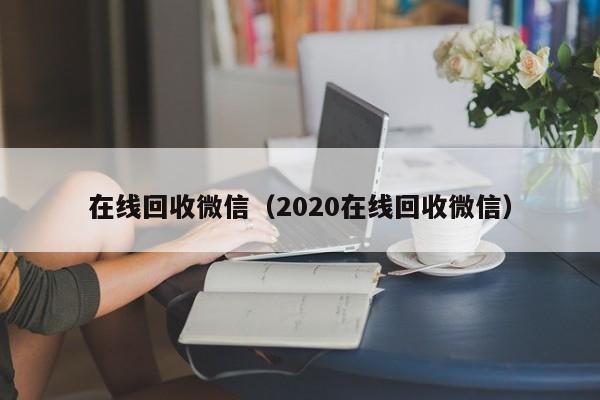 在线回收微信（2020在线回收微信）