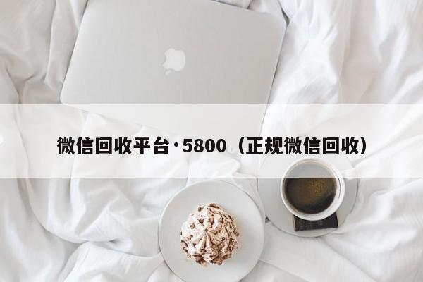 微信回收平台·5800（正规微信回收）