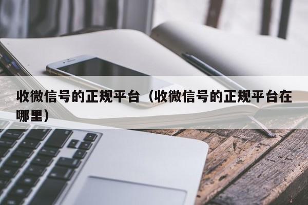 收微信号的正规平台（收微信号的正规平台在哪里）