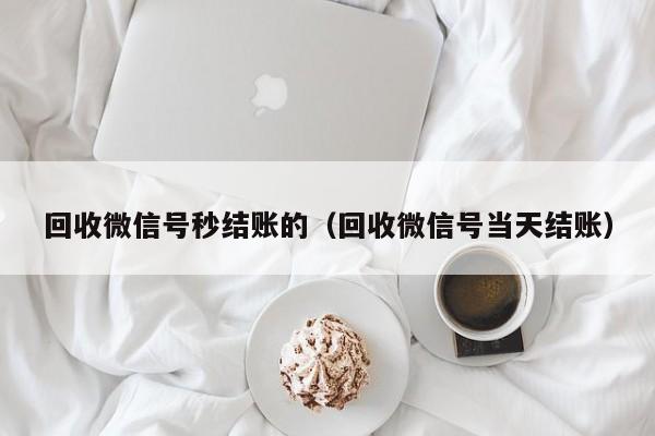 回收微信号秒结账的（回收微信号当天结账）