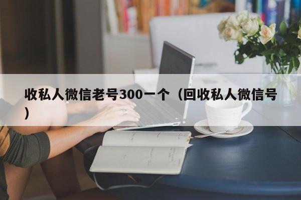 收私人微信老号300一个（回收私人微信号）