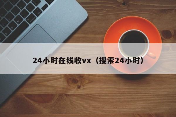 24小时在线收vx（搜索24小时）