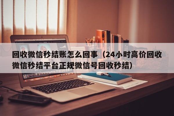 回收微信秒结账怎么回事（24小时高价回收微信秒结平台正规微信号回收秒结）