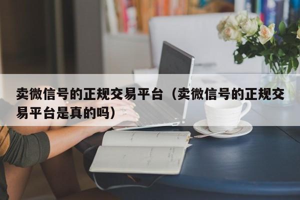 卖微信号的正规交易平台（卖微信号的正规交易平台是真的吗）